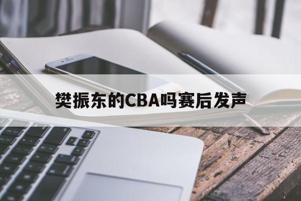 樊振东的CBA吗赛后发声(樊振东的cba吗赛后发声了吗)|